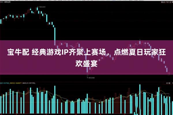 宝牛配 经典游戏IP齐聚上赛场，点燃夏日玩家狂欢盛宴