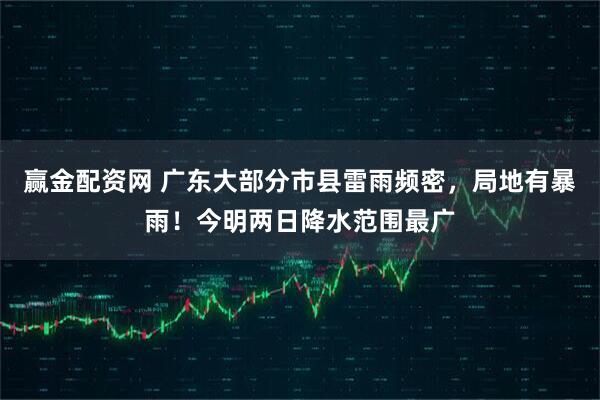 赢金配资网 广东大部分市县雷雨频密，局地有暴雨！今明两日降水范围最广
