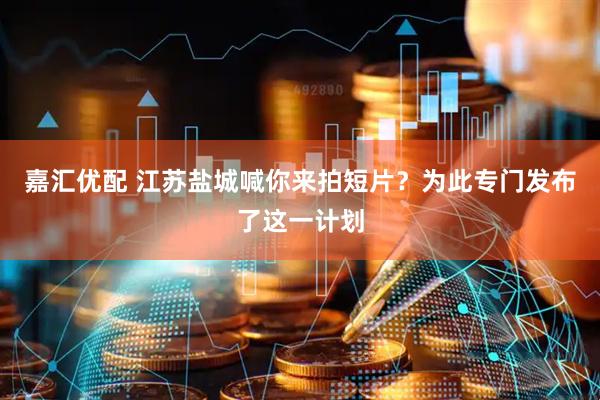 嘉汇优配 江苏盐城喊你来拍短片？为此专门发布了这一计划