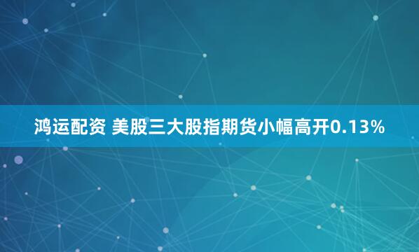 鸿运配资 美股三大股指期货小幅高开0.13%