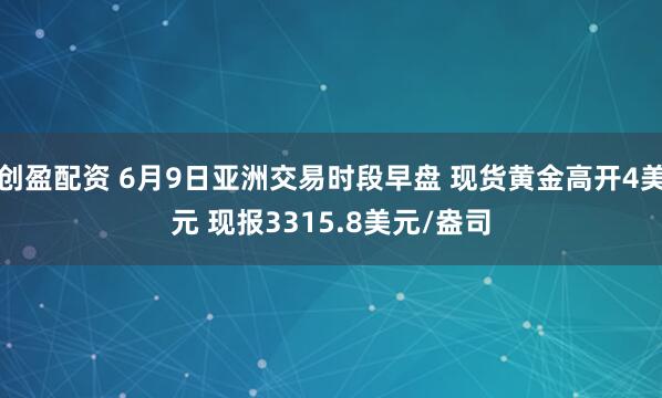 创盈配资 6月9日亚洲交易时段早盘 现货黄金高开4美元 现报3315.8美元/盎司