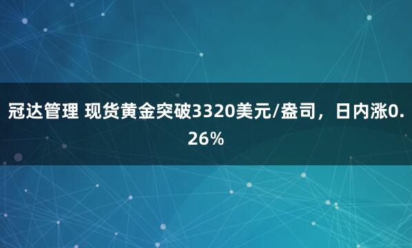 冠达管理 现货黄金突破3320美元/盎司，日内涨0.26%