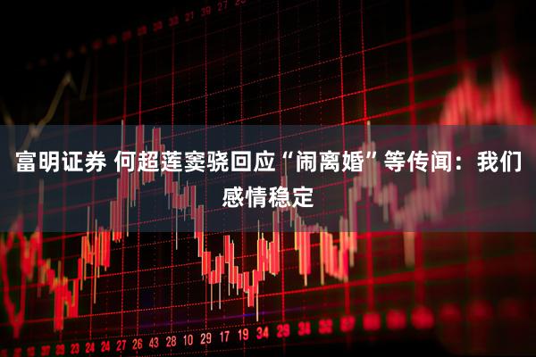 富明证券 何超莲窦骁回应“闹离婚”等传闻：我们感情稳定