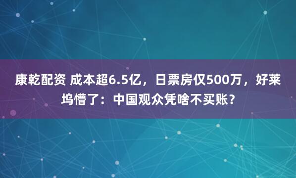 康乾配资 成本超6.5亿，日票房仅500万，好莱坞懵了：中国观众凭啥不买账？