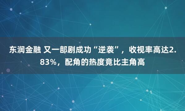 东润金融 又一部剧成功“逆袭”，收视率高达2.83%，配角的热度竟比主角高