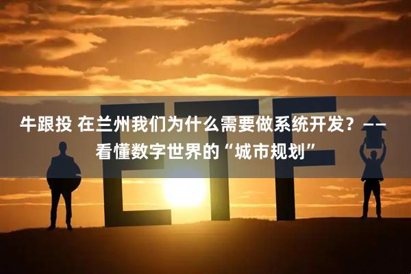 牛跟投 在兰州我们为什么需要做系统开发？—— 看懂数字世界的“城市规划”
