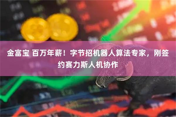 金富宝 百万年薪！字节招机器人算法专家，刚签约赛力斯人机协作
