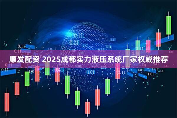 顺发配资 2025成都实力液压系统厂家权威推荐