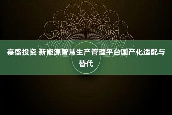 嘉盛投资 新能源智慧生产管理平台国产化适配与替代