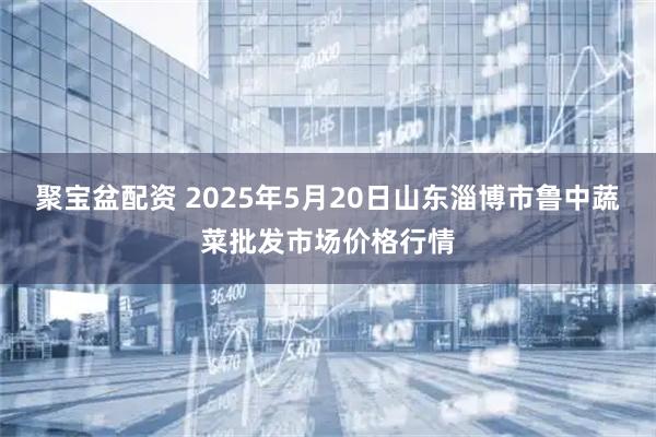 聚宝盆配资 2025年5月20日山东淄博市鲁中蔬菜批发市场价格行情