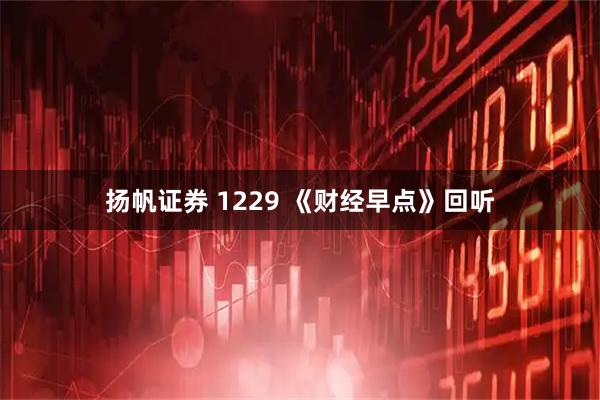 扬帆证券 1229 《财经早点》回听