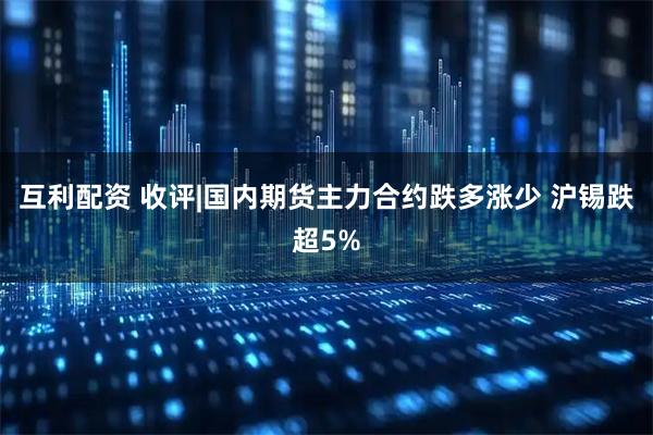 互利配资 收评|国内期货主力合约跌多涨少 沪锡跌超5%