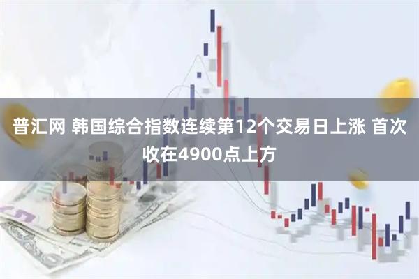 普汇网 韩国综合指数连续第12个交易日上涨 首次收在4900点上方