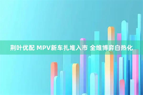荆叶优配 MPV新车扎堆入市 全维博弈白热化