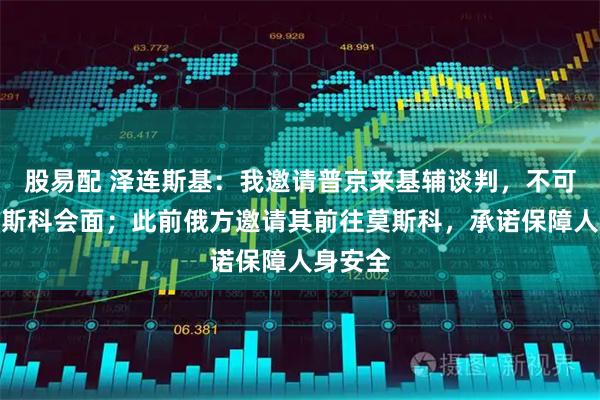 股易配 泽连斯基：我邀请普京来基辅谈判，不可能在莫斯科会面；此前俄方邀请其前往莫斯科，承诺保障人身安全