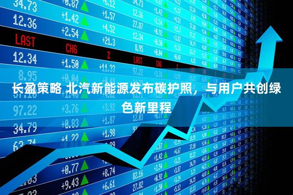 长盈策略 北汽新能源发布碳护照，与用户共创绿色新里程