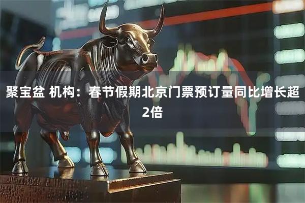 聚宝盆 机构：春节假期北京门票预订量同比增长超2倍