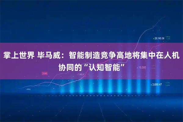 掌上世界 毕马威：智能制造竞争高地将集中在人机协同的“认知智能”