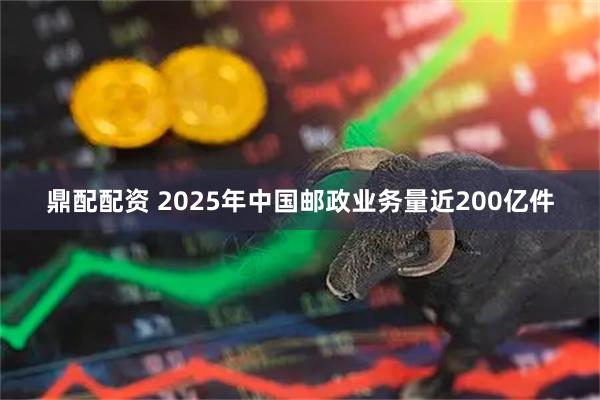 鼎配配资 2025年中国邮政业务量近200亿件