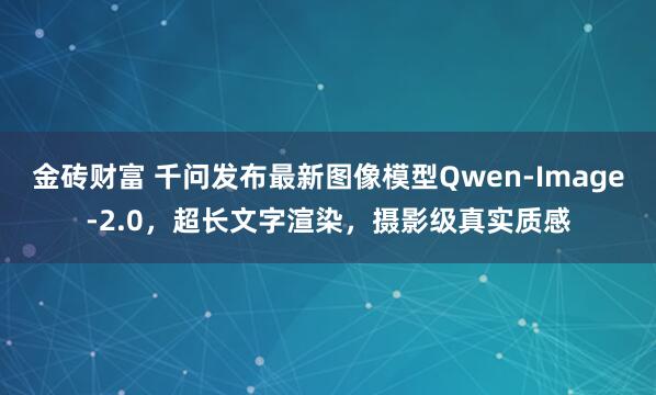 金砖财富 千问发布最新图像模型Qwen-Image-2.0，超长文字渲染，摄影级真实质感