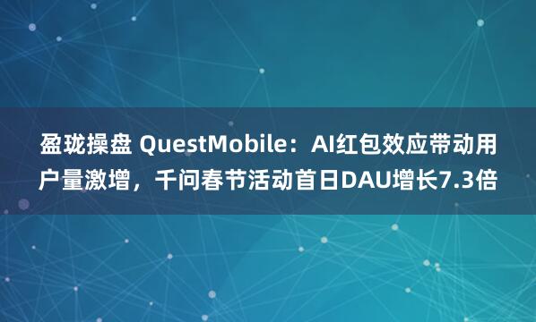盈珑操盘 QuestMobile：AI红包效应带动用户量激增，千问春节活动首日DAU增长7.3倍