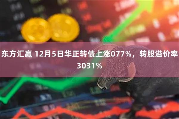 东方汇赢 12月5日华正转债上涨077%，转股溢价率3031%