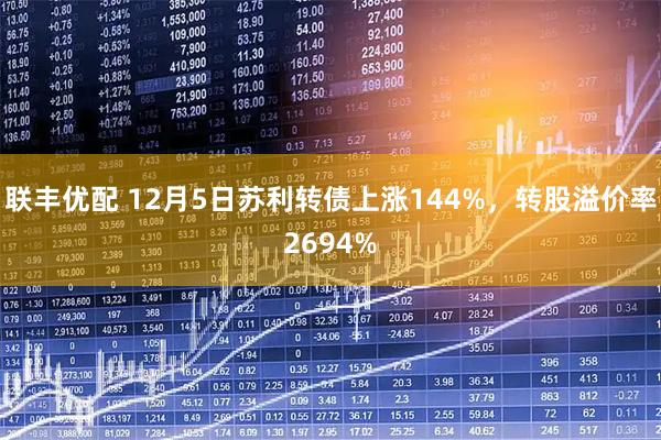 联丰优配 12月5日苏利转债上涨144%，转股溢价率2694%