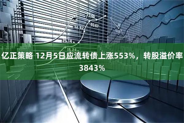 亿正策略 12月5日应流转债上涨553%，转股溢价率3843%