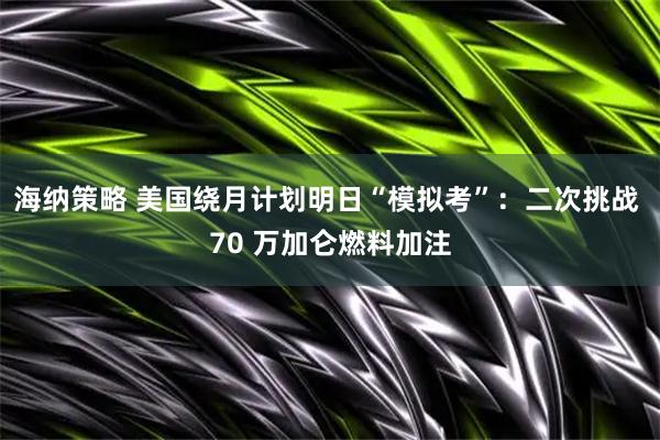 海纳策略 美国绕月计划明日“模拟考”：二次挑战 70 万加仑燃料加注