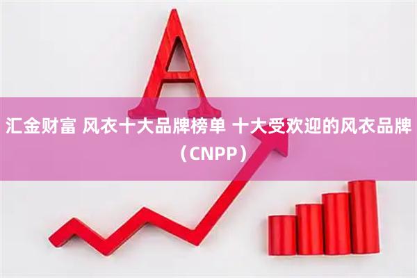 汇金财富 风衣十大品牌榜单 十大受欢迎的风衣品牌（CNPP）