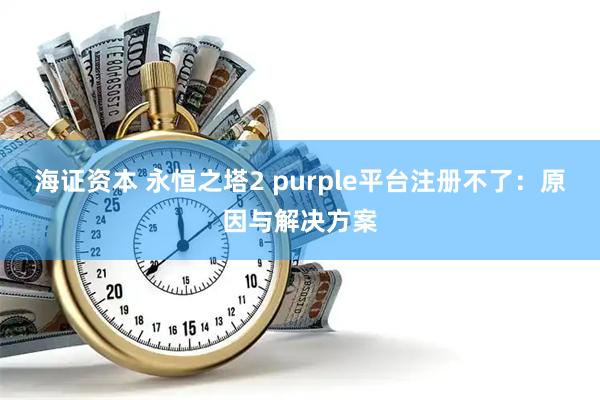 海证资本 永恒之塔2 purple平台注册不了：原因与解决方案