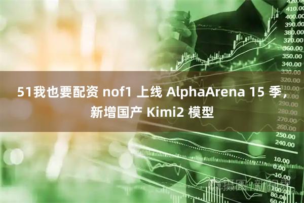 51我也要配资 nof1 上线 AlphaArena 15 季，新增国产 Kimi2 模型