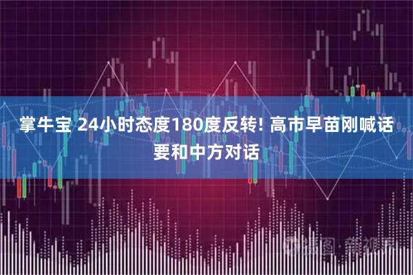 掌牛宝 24小时态度180度反转! 高市早苗刚喊话要和中方对话