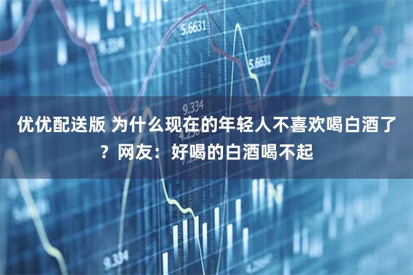 优优配送版 为什么现在的年轻人不喜欢喝白酒了?网友:好喝的白酒喝不起
