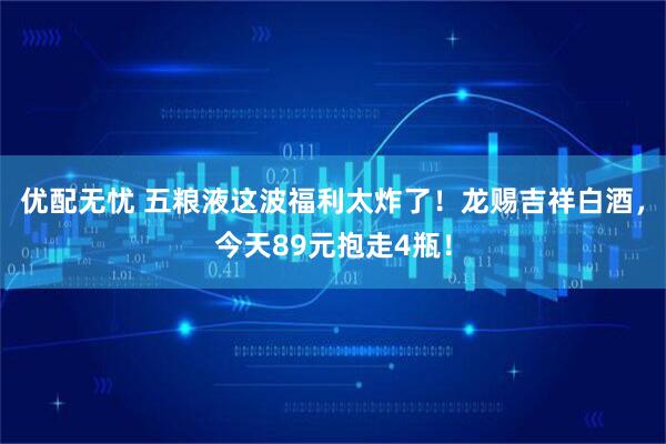 优配无忧 五粮液这波福利太炸了!龙赐吉祥白酒,今天89元抱走4瓶!