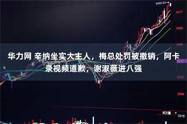 华力网 辛纳坐实大主人，梅总处罚被撤销，阿卡录视频道歉，谢淑薇进八强