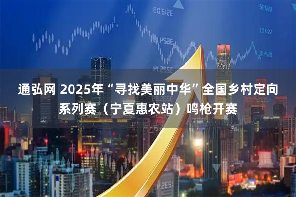 通弘网 2025年“寻找美丽中华”全国乡村定向系列赛（宁夏惠农站）鸣枪开赛