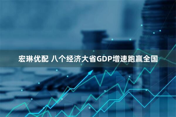 宏琳优配 八个经济大省GDP增速跑赢全国