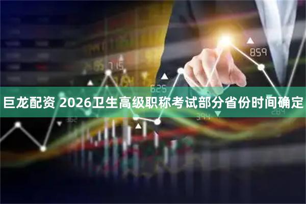 巨龙配资 2026卫生高级职称考试部分省份时间确定