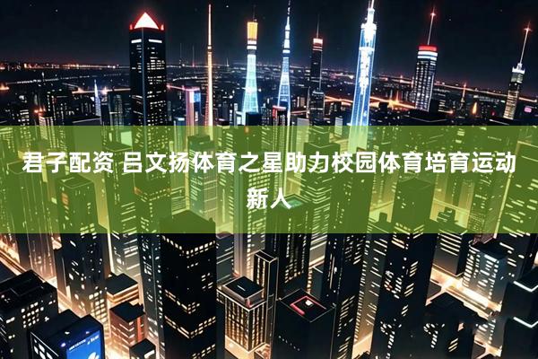 君子配资 吕文扬体育之星助力校园体育培育运动新人