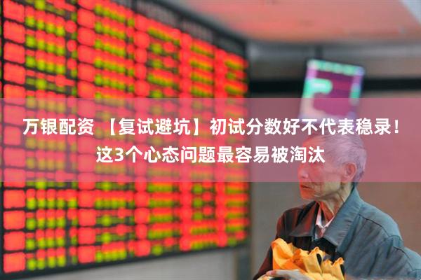 万银配资 【复试避坑】初试分数好不代表稳录！这3个心态问题最容易被淘汰